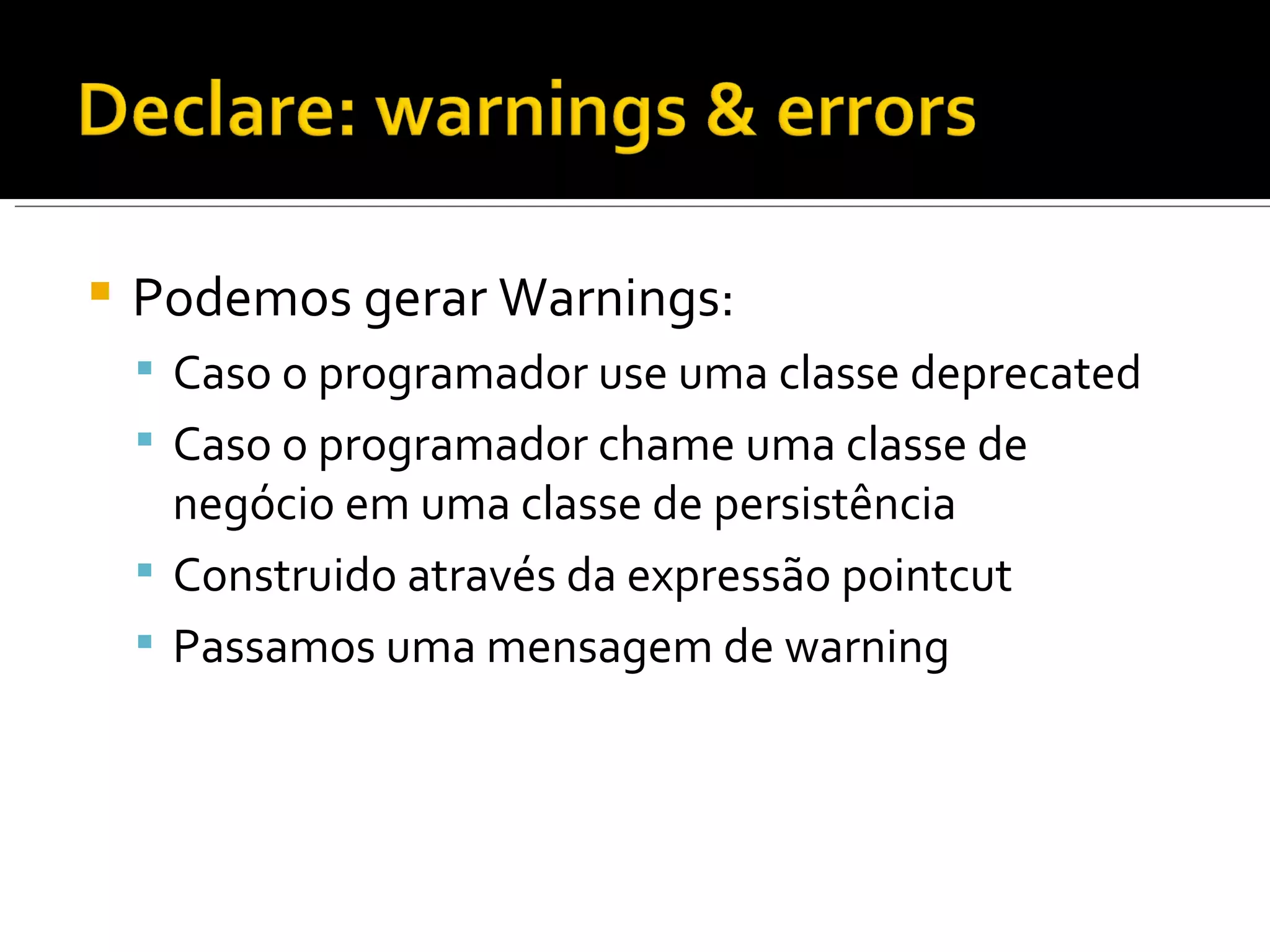 Podemos gerar Warnings: Caso o programador use uma classe deprecated Caso o programador chame uma classe de negócio em uma classe de persistência Construido através da expressão pointcut Passamos uma mensagem de warning 