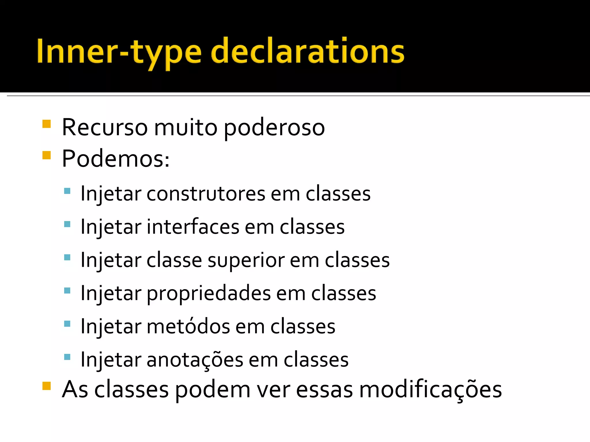 Recurso muito poderoso Podemos: Injetar construtores em classes Injetar interfaces em classes Injetar classe superior em classes Injetar propriedades em classes Injetar metódos em classes Injetar anotações em classes As classes podem ver essas modificações 