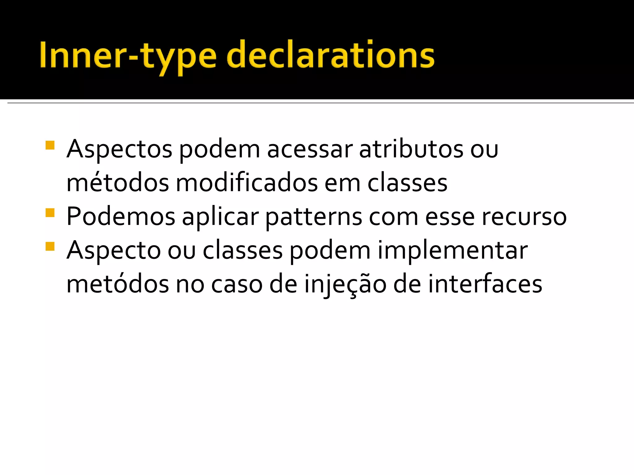 Aspectos podem acessar atributos ou métodos modificados em classes Podemos aplicar patterns com esse recurso Aspecto ou classes podem implementar metódos no caso de injeção de interfaces 