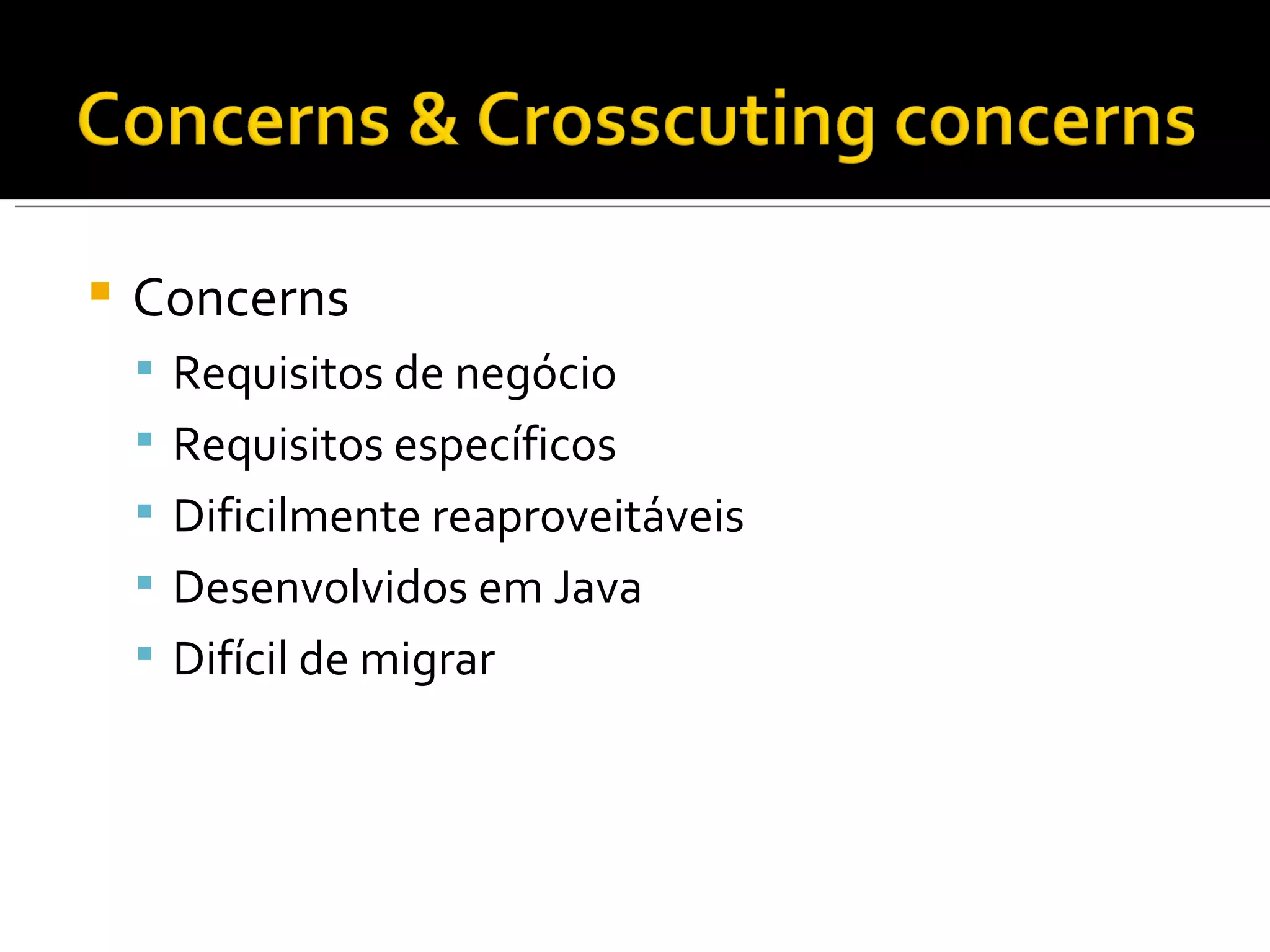 Concerns Requisitos de negócio Requisitos específicos Dificilmente reaproveitáveis Desenvolvidos em Java Difícil de migrar 