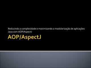 Reduzindo a complexidade e maximizando a modularização de aplicações Java com AOP/AspectJ 