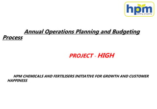 Annual Operations Planning and Budgeting
Process
PROJECT - HIGH
HPM CHEMICALS AND FERTILISERS INITIATIVE FOR GROWTH AND CUSTOMER
HAPPINESS
 