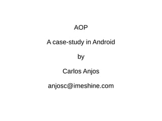 AOP
A case-study in Android
by
Carlos Anjos
anjosc@imeshine.com
 