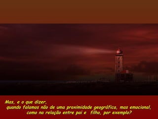 Mas, e o que dizer,Mas, e o que dizer,
quando falamos não de uma proximidade geográfica, mas emocional,quando falamos não de uma proximidade geográfica, mas emocional,
como na relação entre pai e  filho, por exemplo?como na relação entre pai e  filho, por exemplo?
 