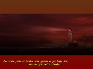 Só assim pude entender não apenas o que hoje sou,Só assim pude entender não apenas o que hoje sou,
mas de que raízes brotei...mas de que raízes brotei...
 