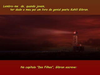 Lembro-me  de, quando jovem,Lembro-me  de, quando jovem,
ter dado a meu pai um livro do genial poeta Kahlil Gibran.ter dado a meu pai um livro do genial poeta Kahlil Gibran.
No capítulo "Dos Filhos", Gibran escreve:  No capítulo "Dos Filhos", Gibran escreve:  
 