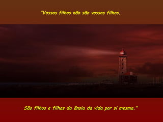"Vossos filhos não são vossos filhos.
São filhos e filhas da ânsia da vida por si mesma."São filhos e filhas da ânsia da vida por si mesma."
 