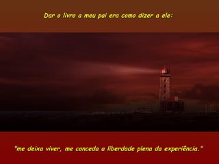 Dar o livro a meu pai era como dizer a ele:Dar o livro a meu pai era como dizer a ele:
"me deixa viver, me conceda a liberdade plena da experiência.""me deixa viver, me conceda a liberdade plena da experiência."
 
