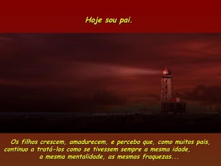 Hoje sou pai.  Os filhos crescem, amadurecem, e percebo que, como muitos pais, continuo a tratá-los como se tivessem sempre a mesma idade,  a mesma mentalidade, as mesmas fraquezas...  