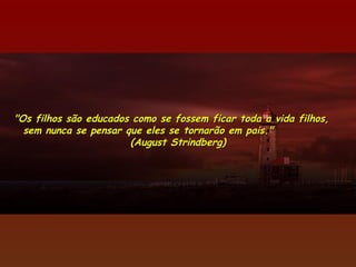 "Os filhos são educados como se fossem ficar toda a vida filhos,  sem nunca se pensar que eles se tornarão em pais."  (August Strindberg) 