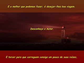 E o melhor que podemos fazer, é desejar-lhes boa viagem.E o melhor que podemos fazer, é desejar-lhes boa viagem.
E torcer para que carreguem consigo um pouco de suas raízes.E torcer para que carreguem consigo um pouco de suas raízes.
Desconheço o Autor.Desconheço o Autor.
 