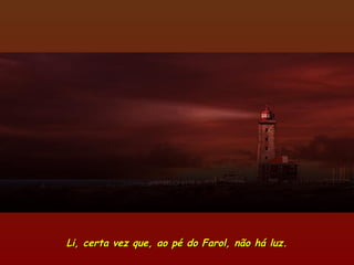 Li, certa vez que, ao pé do Farol, não há luz.Li, certa vez que, ao pé do Farol, não há luz.
 