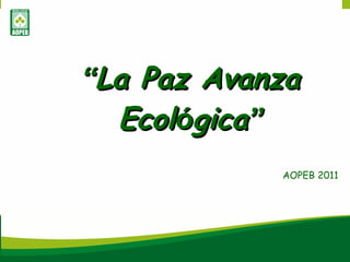 “ La Paz Avanza Ecol ó gica ” AOPEB 2011 