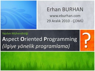 Erhan BURHAN www.eburhan.com 29 Aralık 2010 - ÇOMÜ ? Yazılım MühendisliğiAspect OrientedProgramming(ilgiye yönelik programlama) 