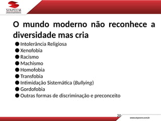 ● Intolerância Religiosa
● Xenofobia
● Racismo
● Machismo
● Homofobia
● Transfobia
● Intimidação Sistemática (Bullying)
● Gordofobia
● Outras formas de discriminação e preconceito
20
O mundo moderno não reconhece a
diversidade mas cria
 