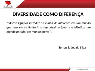3
"Educar significa introduzir a cunha da diferença em um mundo
que sem ela se limitaria a reproduzir o igual e o idêntico, um
mundo parado, um mundo morto“ .
Tomaz Tadeu da Silva
DIVERSIDADE COMO DIFERENÇA
 