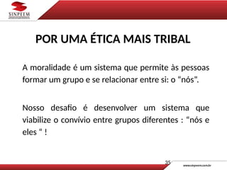 A moralidade é um sistema que permite às pessoas
formar um grupo e se relacionar entre si: o “nós”.
Nosso desafio é desenvolver um sistema que
viabilize o convívio entre grupos diferentes : “nós e
eles “ !
35
POR UMA ÉTICA MAIS TRIBAL
 