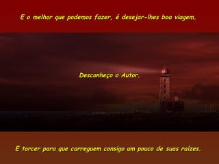 E o melhor que podemos fazer, é desejar-lhes boa viagem.




                    Desconheço o Autor.




E torcer para que carreguem consigo um pouco de suas raízes.
 