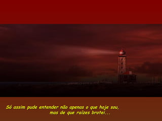 Só assim pude entender não apenas o que hoje sou,
                  mas de que raízes brotei...
 