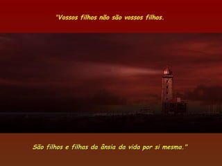 "Vossos filhos não são vossos filhos.




São filhos e filhas da ânsia da vida por si mesma."
 