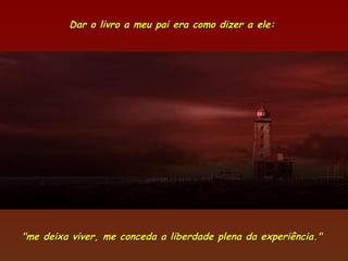 Dar o livro a meu pai era como dizer a ele:




"me deixa viver, me conceda a liberdade plena da experiência."
 