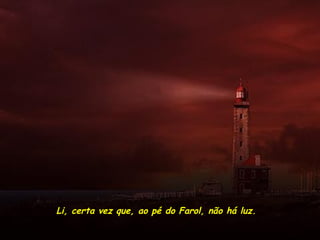 Li, certa vez que, ao pé do Farol, não há luz.
 