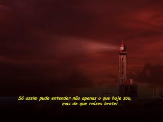 Só assim pude entender não apenas o que hoje sou,
mas de que raízes brotei...
 