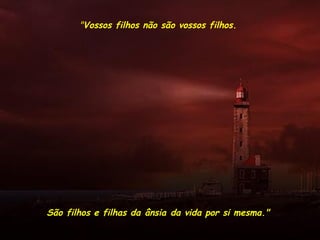"Vossos filhos não são vossos filhos.
São filhos e filhas da ânsia da vida por si mesma."
 
