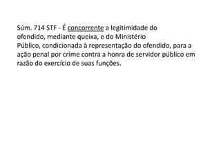 Súm. 714 STF - É concorrente a legitimidade do ofendido, mediante queixa, e do Ministério Público, condicionada à representação do ofendido, para a ação penal por crime contra a honra de servidor público em razão do exercício de suas funções.