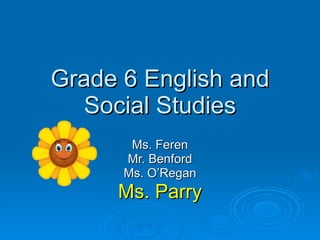 Grade 6 English and Social Studies Ms. Feren Mr. Benford Ms. O’Regan Ms. Parry 
