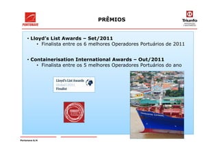 PRÊMIOS
• Lloyd’s List Awards – Set/2011
• Finalista entre os 6 melhores Operadores Portuários de 2011
• Containerisation International Awards – Out/2011
• Finalista entre os 5 melhores Operadores Portuários do ano
Portonave S/A
 