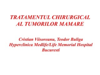 TRATAMENTUL CHIRURGICAL
AL TUMORILOR MAMARE
Cristian Viisoreanu, Teodor Buliga
Hyperclinica Medlife/Life Memorial Hospital
Bucuresti
 