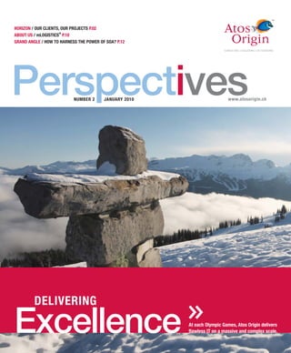 HORIZON / OUR CLIENTS, OUR PROJECTS P.02
                      ®
ABOUT US / mLOGISTICS P.10
GRAND ANGLE / HOW TO HARNESS THE POWER OF SOA? P.12




Perspectives               NUMBER 2      JANUARY 2010                      www.atosorigin.ch




         DELIVERING

Excellence                                              At each Olympic Games, Atos Origin delivers
                                                        flawless IT on a massive and complex scale.
 