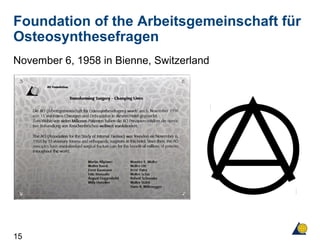 15
November 6, 1958 in Bienne, Switzerland
Foundation of the Arbeitsgemeinschaft für
Osteosynthesefragen
 