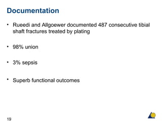 19
Documentation
• Rueedi and Allgoewer documented 487 consecutive tibial
shaft fractures treated by plating
• 98% union
• 3% sepsis
• Superb functional outcomes
 