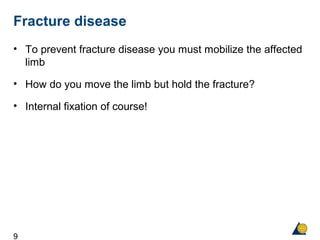 9
Fracture disease
• To prevent fracture disease you must mobilize the affected
limb
• How do you move the limb but hold the fracture?
• Internal fixation of course!
 