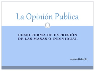 COMO FORMA DE EXPRESIÓN
DE LAS MASAS O INDIVIDUAL
La Opinión Publica
Jessica Gallardo
 