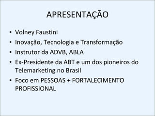 APRESENTAÇÃOVolney FaustiniInovação, Tecnologia e TransformaçãoInstrutor da ADVB, ABLAEx-Presidente da ABT e um dos pioneiros do Telemarketing no BrasilFoco em PESSOAS + FORTALECIMENTO PROFISSIONAL