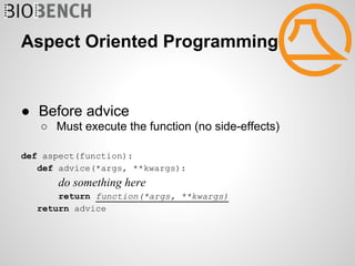 Aspect Oriented Programming


● Before advice
   ○ Must execute the function (no side-effects)

def aspect(function):
   def advice(*args, **kwargs):
       do something here
       return function(*args, **kwargs)
   return advice
 