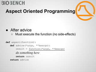 Aspect Oriented Programming


● After advice
   ○ Must execute the function (no side-effects)

def aspect(function):
   def advice(*args, **kwargs):
       result = function(*args, **kwargs)
       do something here
       return result
   return advice
 