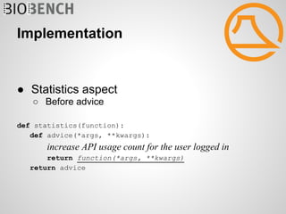 Implementation


● Statistics aspect
   ○ Before advice

def statistics(function):
   def advice(*args, **kwargs):
       increase API usage count for the user logged in
       return function(*args, **kwargs)
   return advice
 
