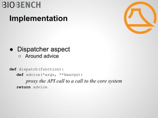 Implementation


● Dispatcher aspect
   ○ Around advice

def dispatch(function):
   def advice(*args, **kwargs):
       proxy the API call to a call to the core system
   return advice
 