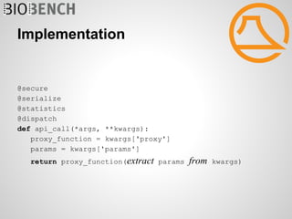 Implementation


@secure
@serialize
@statistics
@dispatch
def api_call(*args, **kwargs):
   proxy_function = kwargs['proxy']
   params = kwargs['params']
   return proxy_function(extract params   from   kwargs)
 