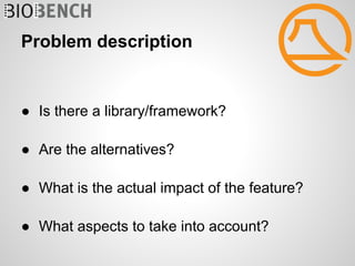 Problem description


● Is there a library/framework?

● Are the alternatives?

● What is the actual impact of the feature?

● What aspects to take into account?
 