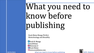 What you need to
know before
publishing
10/25/2021 What you need to know before publishing
Enuh Blaise Manga Ph.D(c)
Biotechnology and Biosafety
Enuh B. Manga
enuhblaise
Blaisonyl_0
Enuh Blaise
www.enuhblaise.com
AOPL Webinar
 