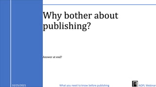 Why bother about
publishing?
10/25/2021 What you need to know before publishing AOPL Webinar
Answer at end?
 