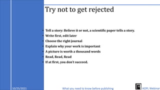 Try not to get rejected
• Tell a story: Believe it or not, a scientific paper tells a story.
• Write first, edit later
• Choose the right journal
• Explain why your work is important
• A picture is worth a thousand words
• Read, Read, Read
• If at first, you don't succeed.
10/25/2021 What you need to know before publishing AOPL Webinar
 