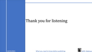 Thank you for listening
10/25/2021 What you need to know before publishing AOPL Webinar
 