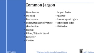 Common Jargon
• Open Access
• Indexing
• Peer-review
• Paper/Manuscript/Article
/Publication
• Journal
• Editor/Editorial board
• Reviewer
• Citation
• Impact Factor
• Quarter
• Licensing and rights
• (Hirsch) H-index
• i10-index
10/25/2021 What you need to know before publishing AOPL Webinar
 