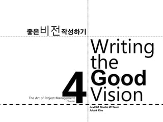 좋은    비젂작성하기
                                 Writing
                                 the
                    4 Vision
The Art of Project Management
                       Chapter
                                 Good
                                 devCAT Studio W Team
                                 Jubok Kim
 